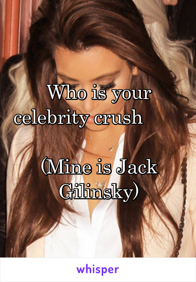 Who is your celebrity crush         
(Mine is Jack Gilinsky)