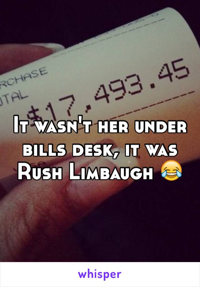 It wasn't her under bills desk, it was Rush Limbaugh 😂