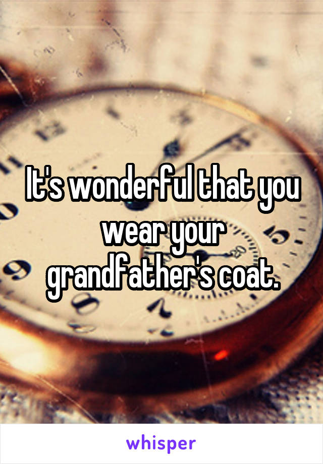 It's wonderful that you wear your grandfather's coat.