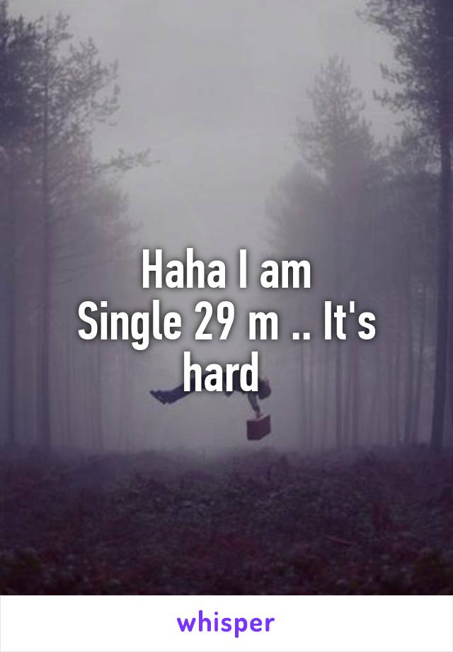 Haha I am
Single 29 m .. It's hard 