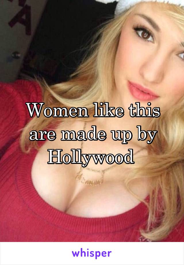 Women like this are made up by Hollywood 