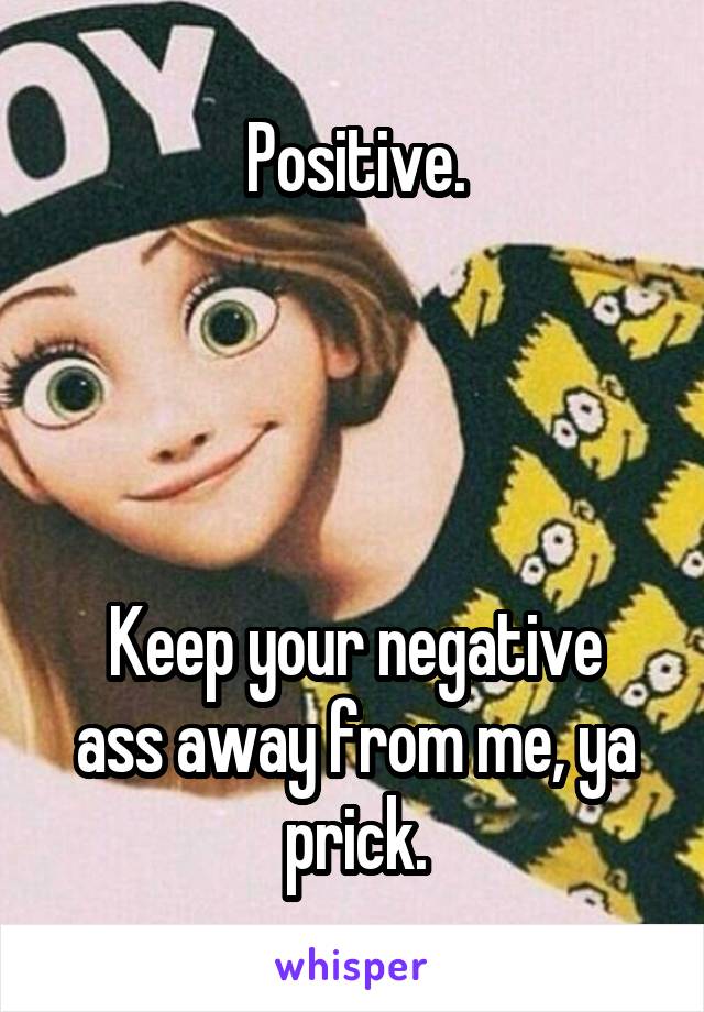 Positive.




Keep your negative ass away from me, ya prick.