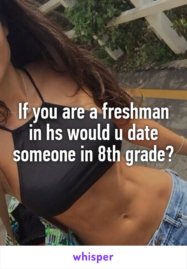 If you are a freshman in hs would u date someone in 8th grade?