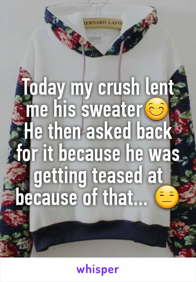 Today my crush lent me his sweater😊
He then asked back for it because he was getting teased at because of that... 😑