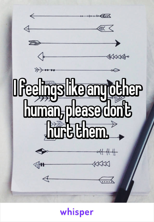 I feelings like any other human, please don't hurt them.
