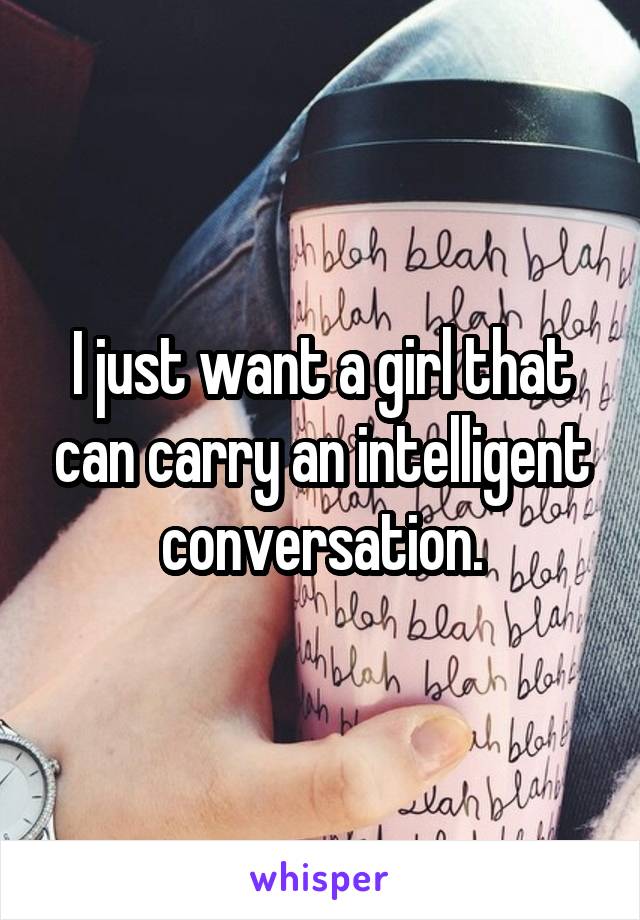 I just want a girl that can carry an intelligent conversation.