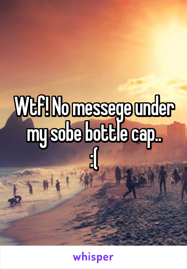 Wtf! No messege under my sobe bottle cap..
:(