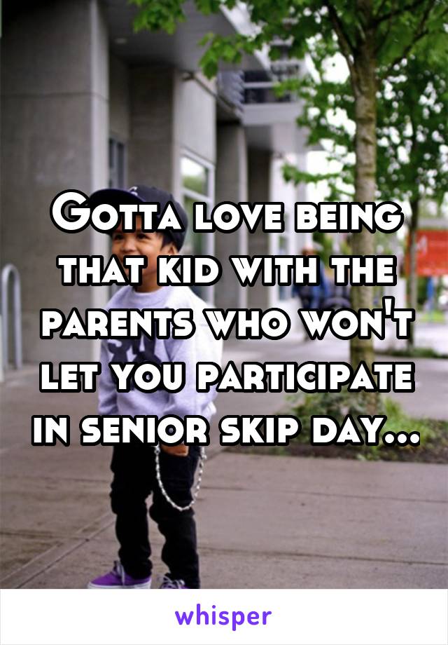 Gotta love being that kid with the parents who won't let you participate in senior skip day...