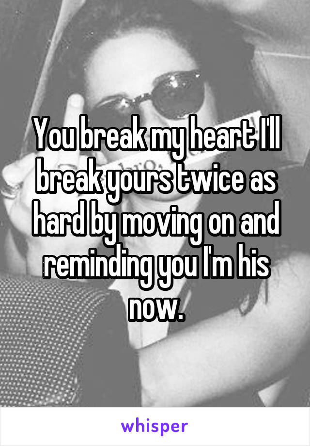 You break my heart I'll break yours twice as hard by moving on and reminding you I'm his now.