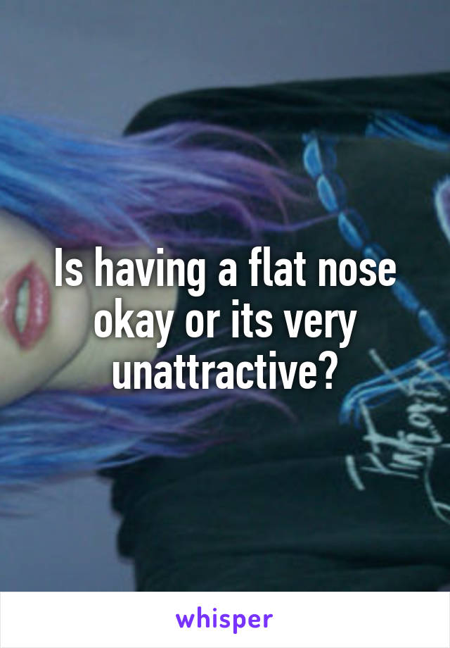 Is having a flat nose okay or its very unattractive?