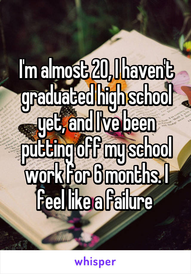 I'm almost 20, I haven't graduated high school yet, and I've been putting off my school work for 6 months. I feel like a failure 