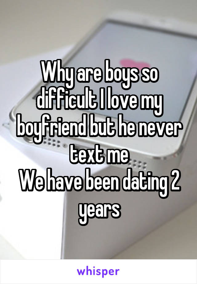 Why are boys so difficult I love my boyfriend but he never text me
We have been dating 2 years
