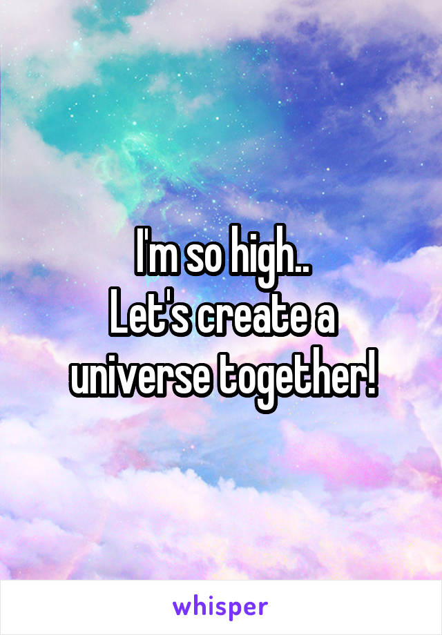 I'm so high..
Let's create a universe together!