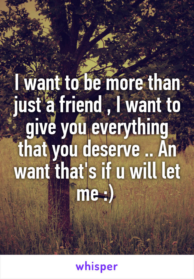 I want to be more than just a friend , I want to give you everything that you deserve .. An want that's if u will let me :) 