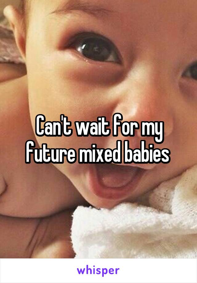 Can't wait for my future mixed babies 