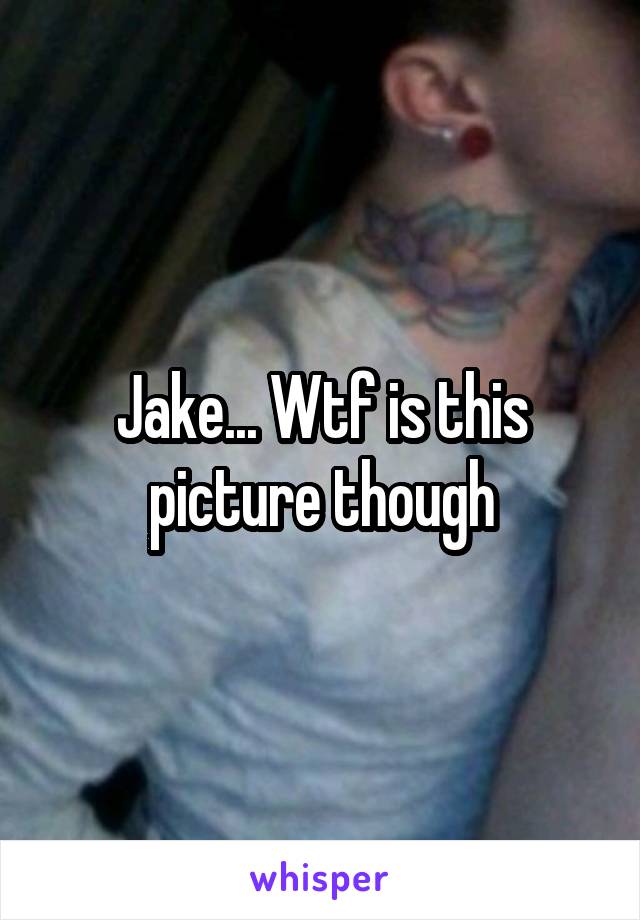 Jake... Wtf is this picture though