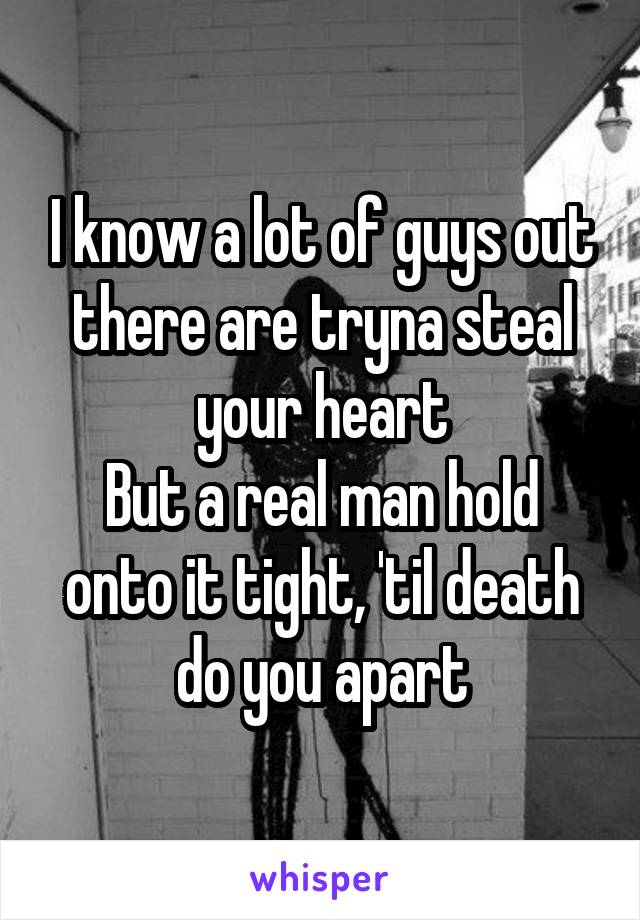 I know a lot of guys out there are tryna steal your heart
But a real man hold onto it tight, 'til death do you apart