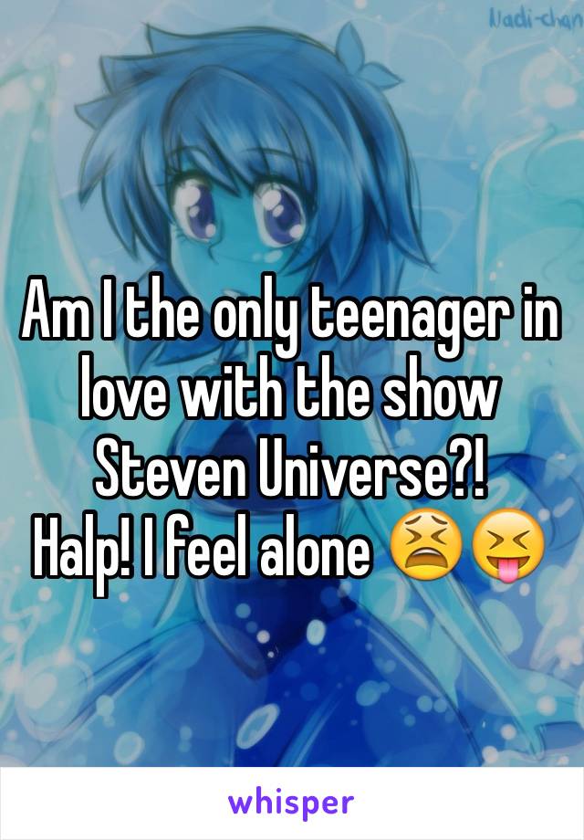 Am I the only teenager in love with the show Steven Universe?! 
Halp! I feel alone 😫😝