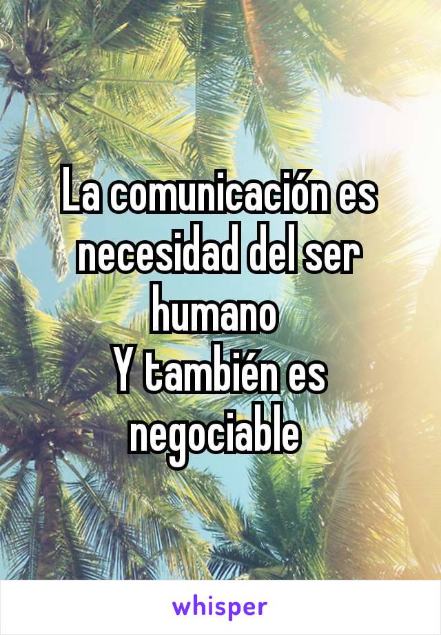 La comunicación es necesidad del ser humano 
Y también es negociable 