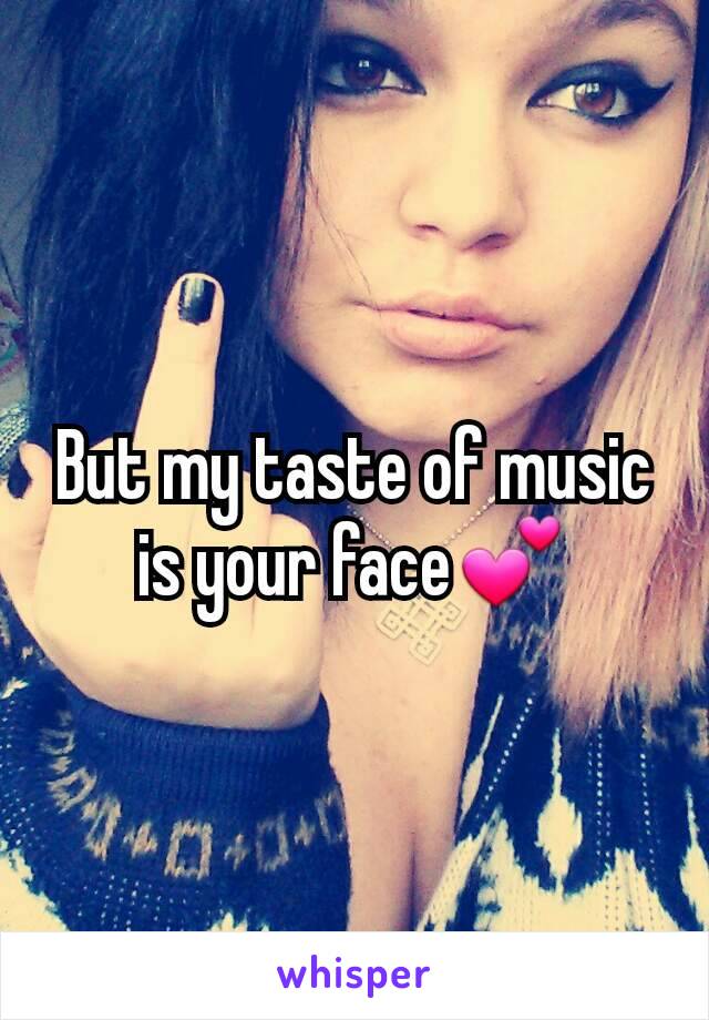 But my taste of music is your face💕