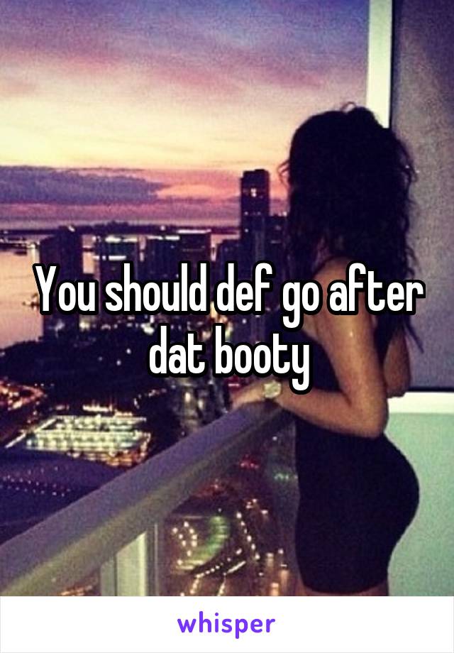 You should def go after dat booty