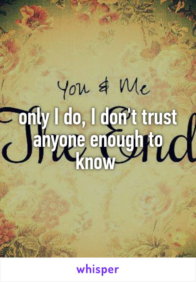 only I do, I don't trust anyone enough to know 