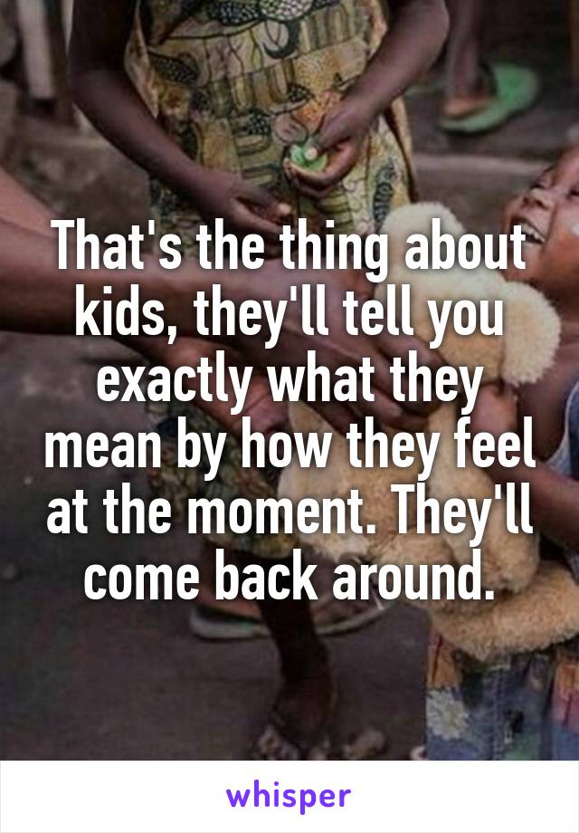 That's the thing about kids, they'll tell you exactly what they mean by how they feel at the moment. They'll come back around.