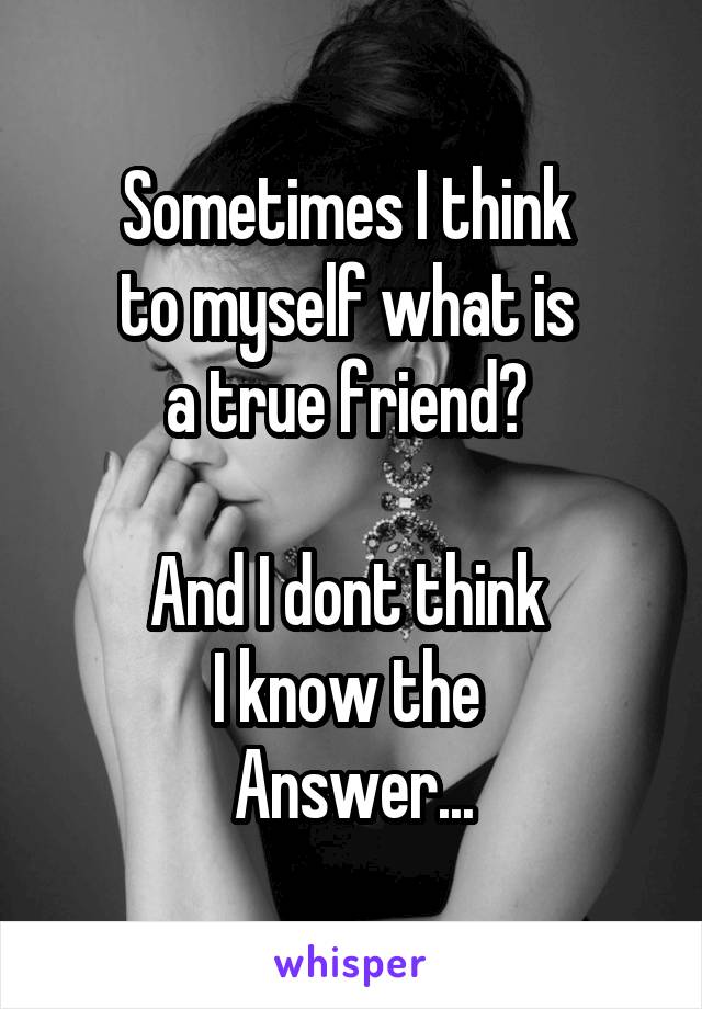 Sometimes I think 
to myself what is 
a true friend? 

And I dont think 
I know the 
Answer...