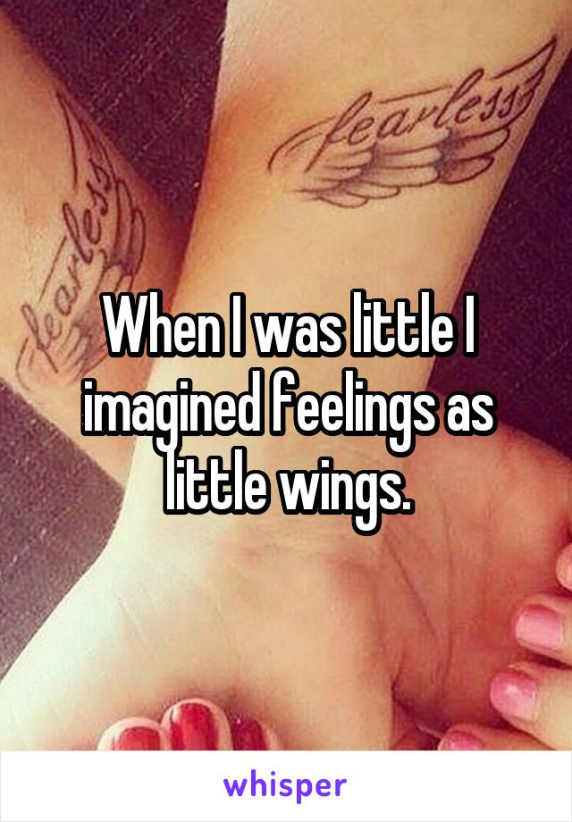 When I was little I imagined feelings as little wings.
