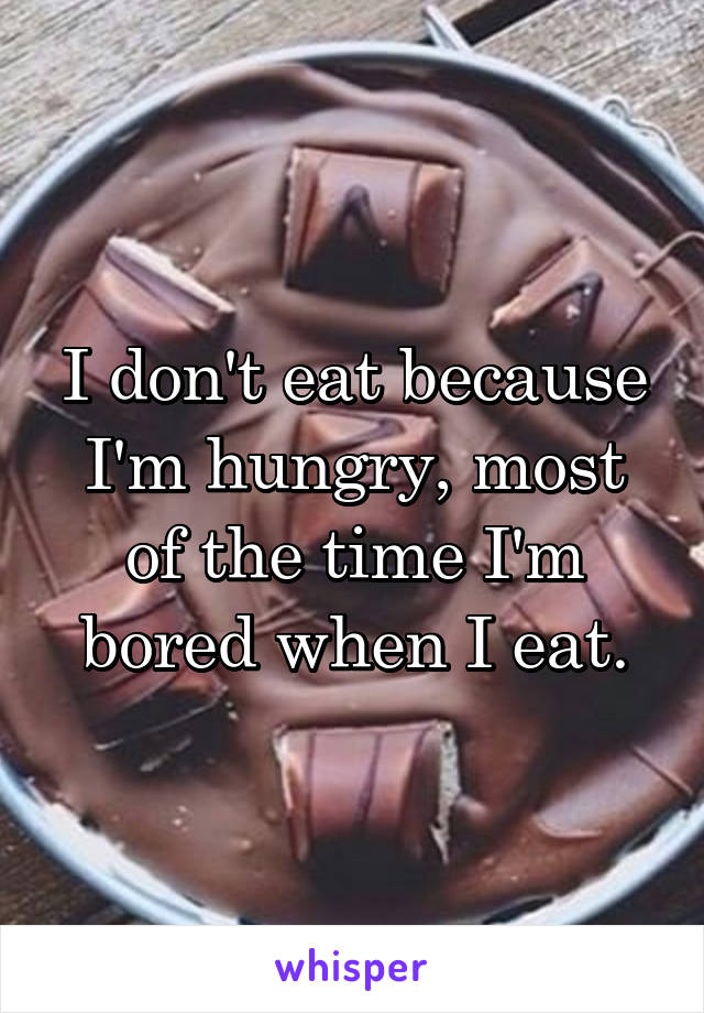 I don't eat because I'm hungry, most of the time I'm bored when I eat.