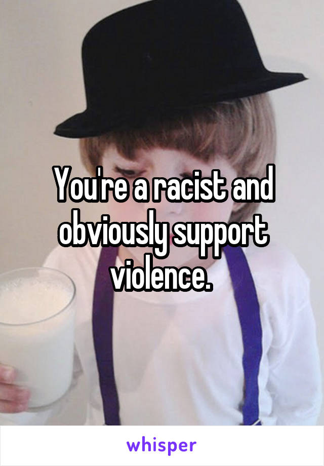 You're a racist and obviously support violence. 