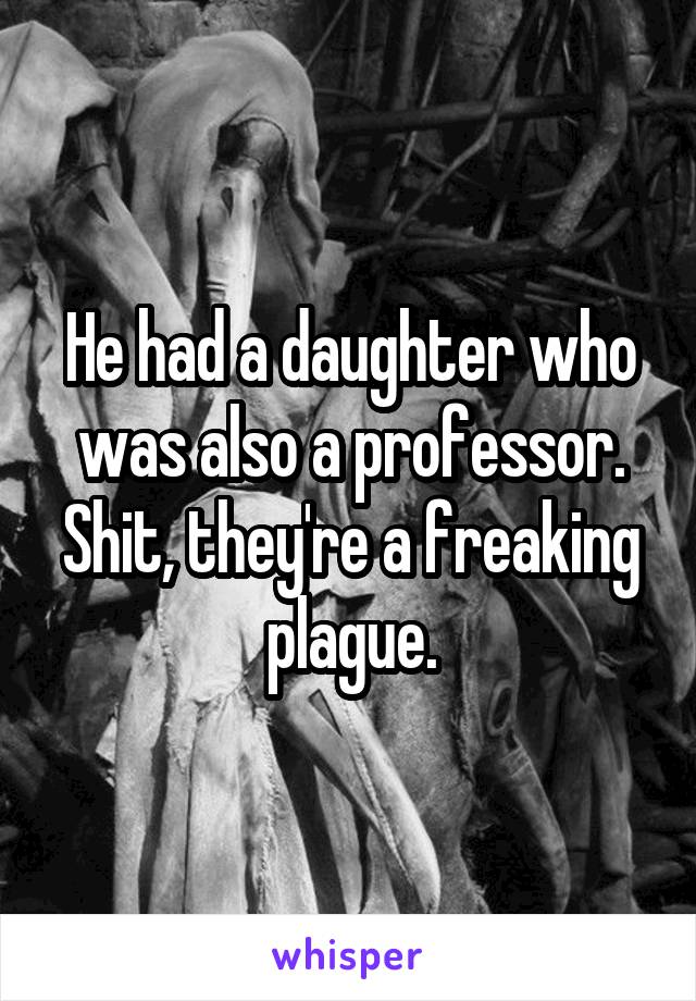 He had a daughter who was also a professor. Shit, they're a freaking plague.