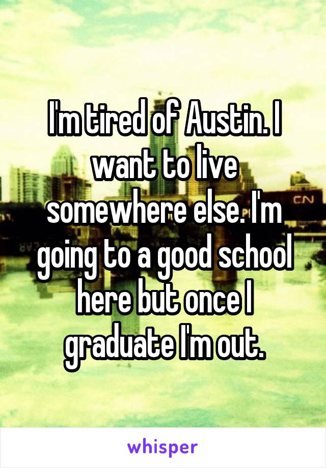 I'm tired of Austin. I want to live somewhere else. I'm going to a good school here but once I graduate I'm out.