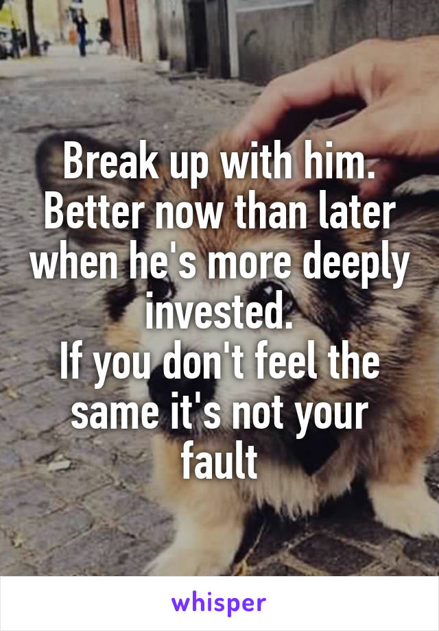 Break up with him.
Better now than later when he's more deeply invested.
If you don't feel the same it's not your fault