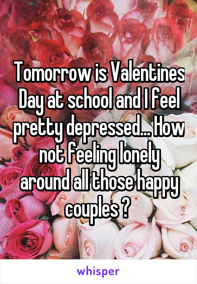 Tomorrow is Valentines Day at school and I feel pretty depressed... How not feeling lonely around all those happy couples ? 