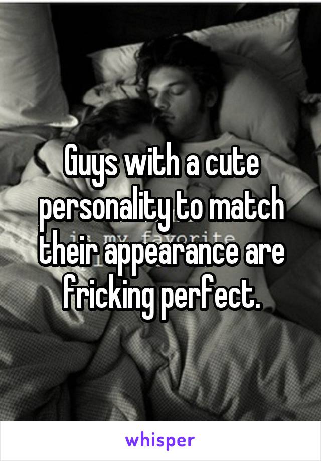 Guys with a cute personality to match their appearance are fricking perfect.