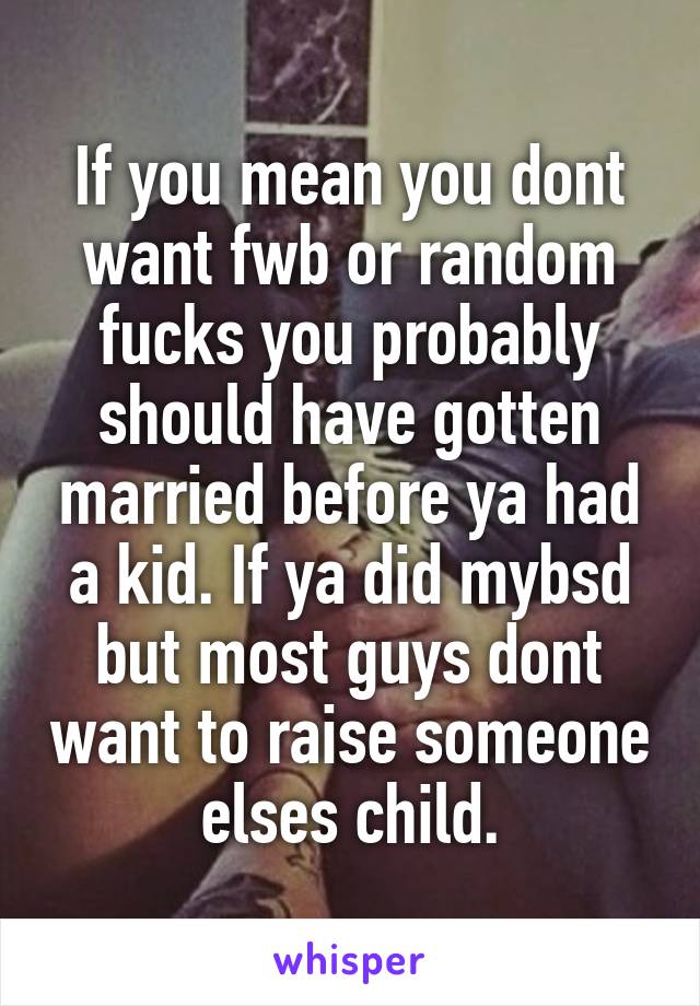 If you mean you dont want fwb or random fucks you probably should have gotten married before ya had a kid. If ya did mybsd but most guys dont want to raise someone elses child.