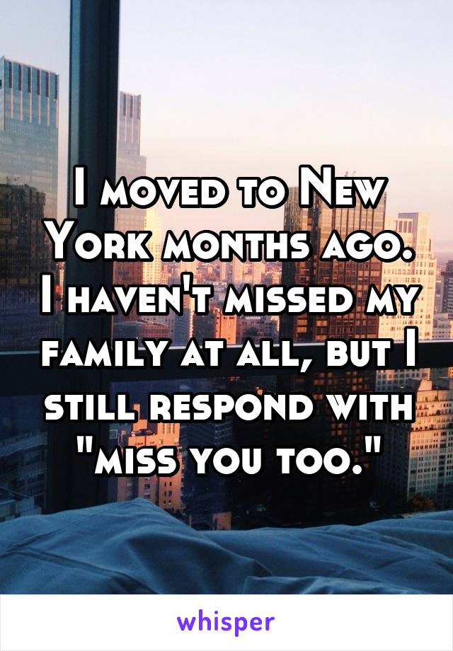 I moved to New York months ago. I haven't missed my family at all, but I still respond with "miss you too."