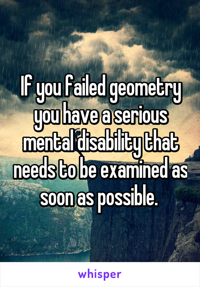 If you failed geometry you have a serious mental disability that needs to be examined as soon as possible. 