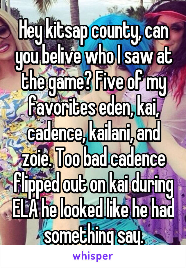 Hey kitsap county, can you belive who I saw at the game? Five of my favorites eden, kai, cadence, kailani, and zoie. Too bad cadence flipped out on kai during ELA he looked like he had something say.