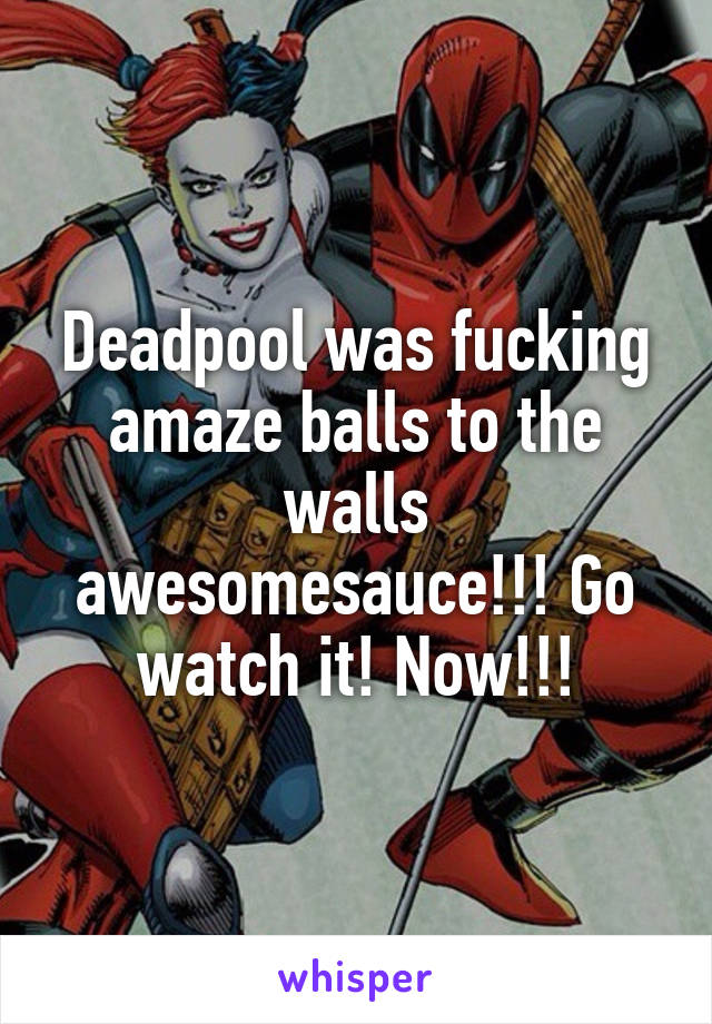 Deadpool was fucking amaze balls to the walls awesomesauce!!! Go watch it! Now!!!
