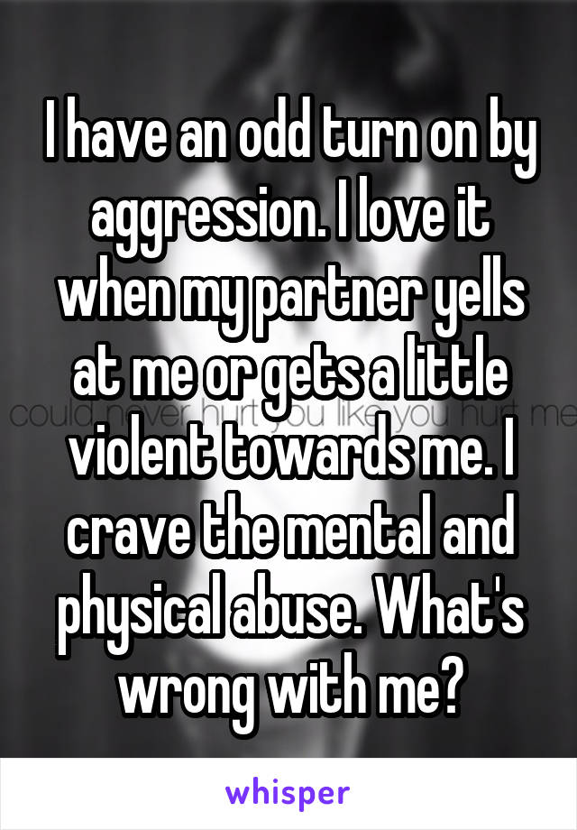 I have an odd turn on by aggression. I love it when my partner yells at me or gets a little violent towards me. I crave the mental and physical abuse. What's wrong with me?
