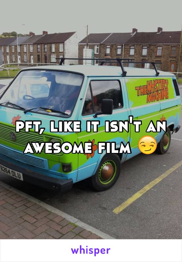 pft, like it isn't an awesome film 😏