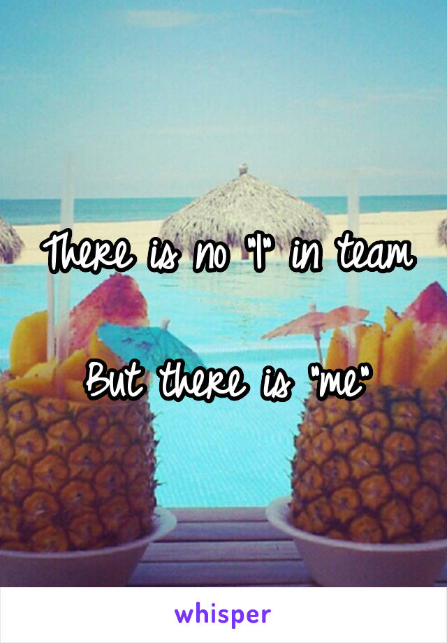 There is no "I" in team

But there is "me"