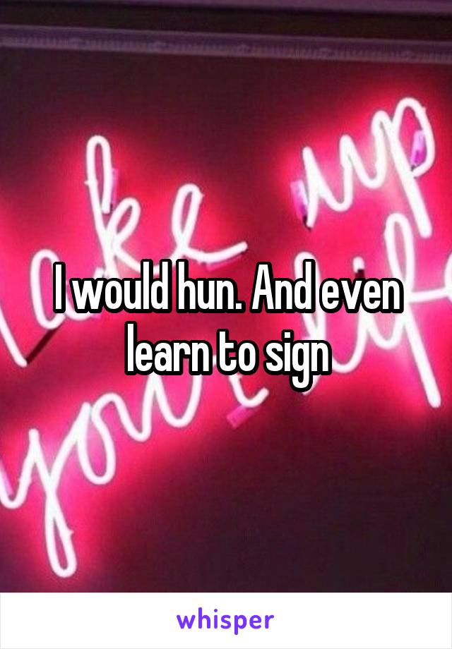I would hun. And even learn to sign