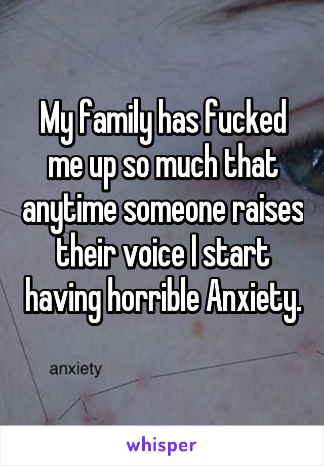 My family has fucked me up so much that anytime someone raises their voice I start having horrible Anxiety.
