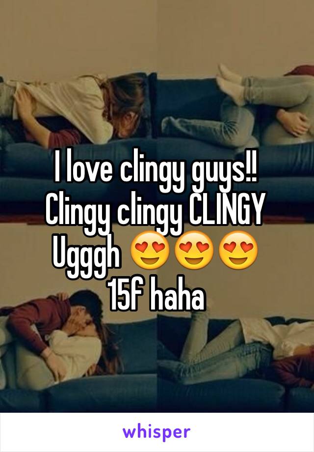 I love clingy guys!! 
Clingy clingy CLINGY 
Ugggh 😍😍😍
15f haha 