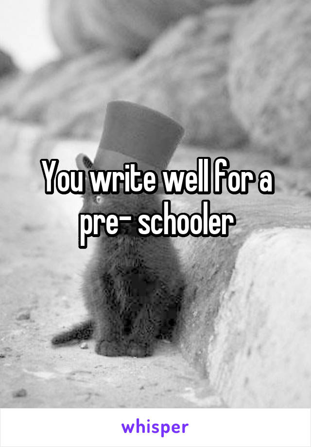 You write well for a pre- schooler
