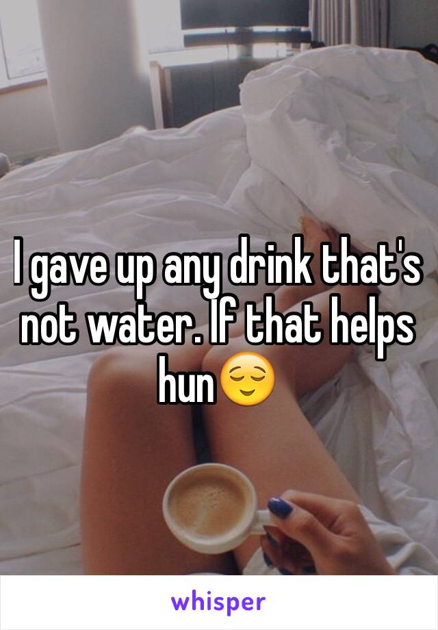 I gave up any drink that's not water. If that helps hun😌