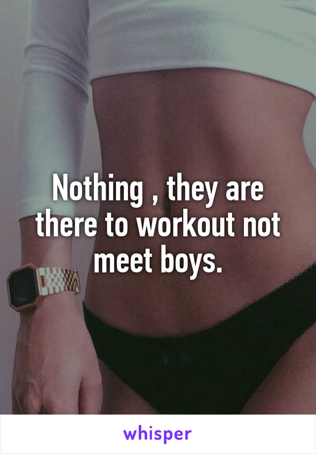 Nothing , they are there to workout not meet boys.